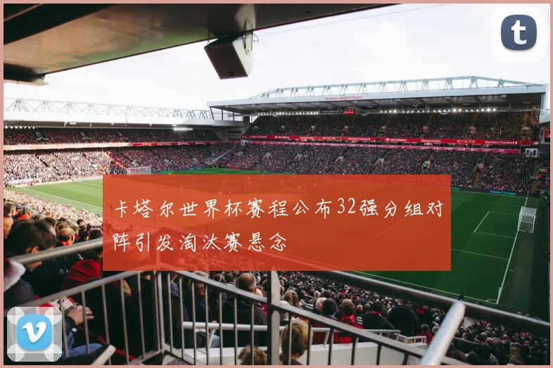 卡塔尔世界杯赛程公布32强分组对阵引发淘汰赛悬念