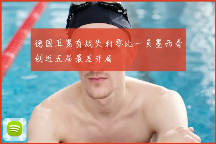 德国卫冕首战失利零比一负墨西哥创近五届最差开局