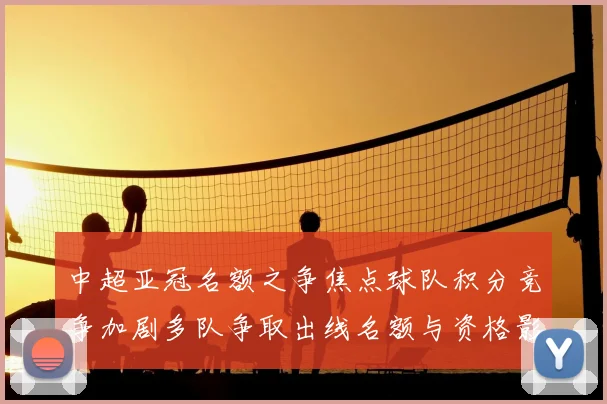 中超亚冠名额之争焦点球队积分竞争加剧多队争取出线名额与资格影响