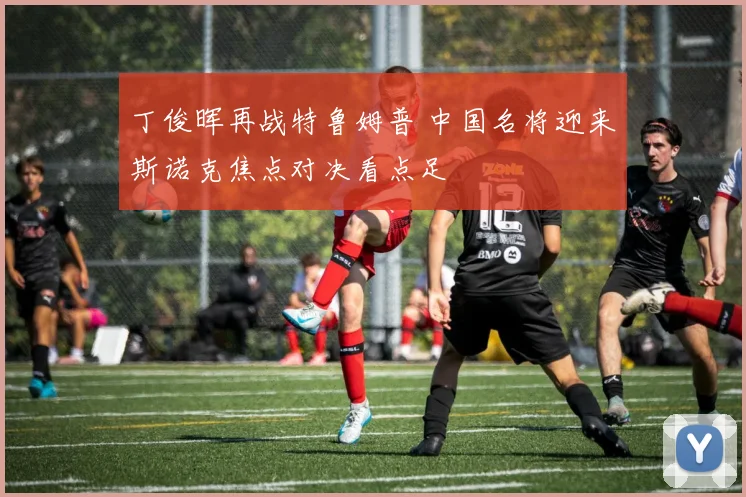 丁俊晖再战特鲁姆普 中国名将迎来斯诺克焦点对决看点足