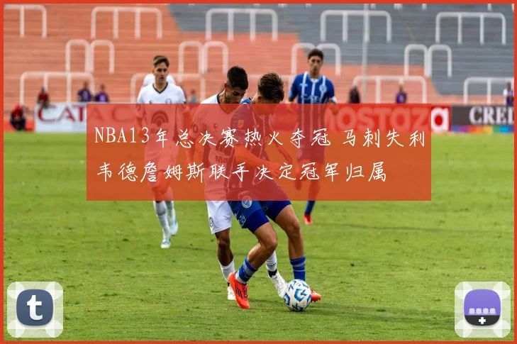 NBA13年总决赛热火夺冠 马刺失利韦德詹姆斯联手决定冠军归属