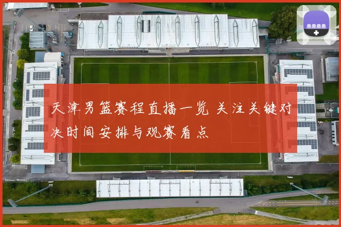 天津男篮赛程直播一览 关注关键对决时间安排与观赛看点